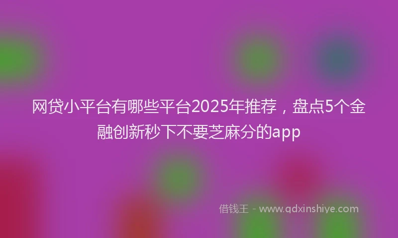 网贷小平台有哪些平台2025年推荐，盘点5个金融创新秒下不要芝麻分的app