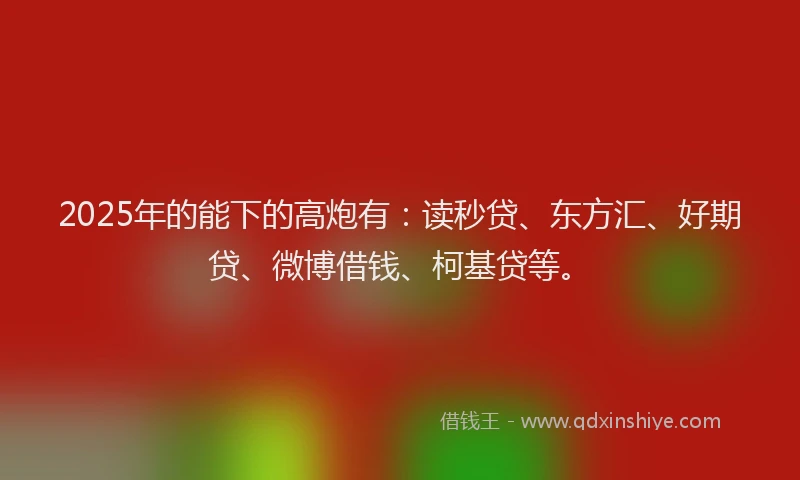 2025年的能下的高炮有：读秒贷、东方汇、好期贷、微博借钱、柯基贷等。