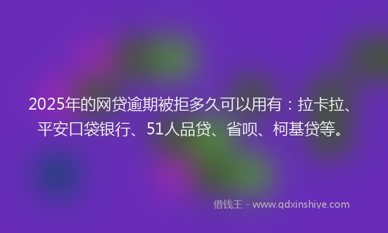 2025年的网贷逾期被拒多久可以用有：拉卡拉、平安口袋银行、51人品贷、省呗、柯基贷等。