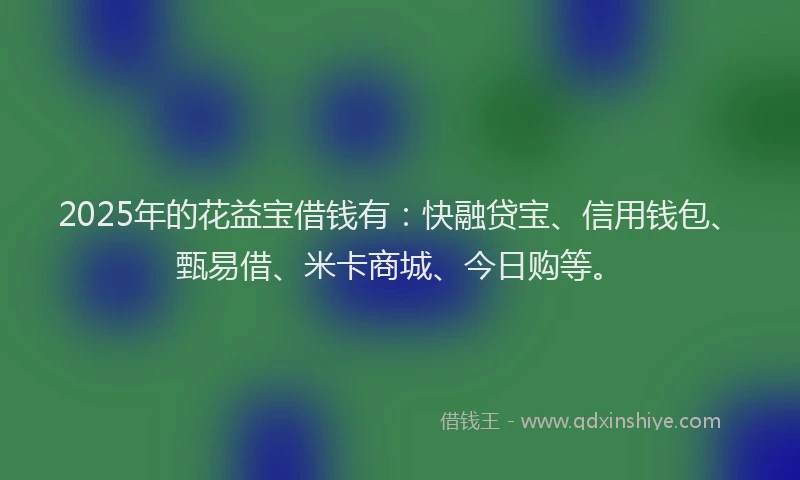 2025年的花益宝借钱有：快融贷宝、信用钱包、甄易借、米卡商城、今日购等。