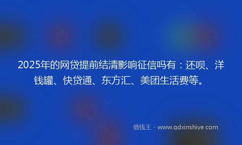 2025年的网贷提前结清影响征信吗有：还呗、洋钱罐、快贷通、东方汇、美团生活费等。