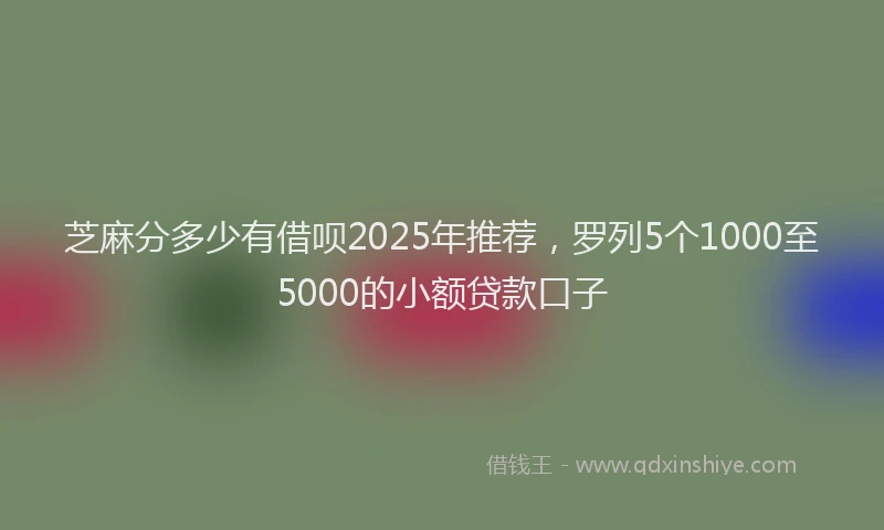芝麻分多少有借呗2025年推荐，罗列5个1000至5000的小额贷款口子