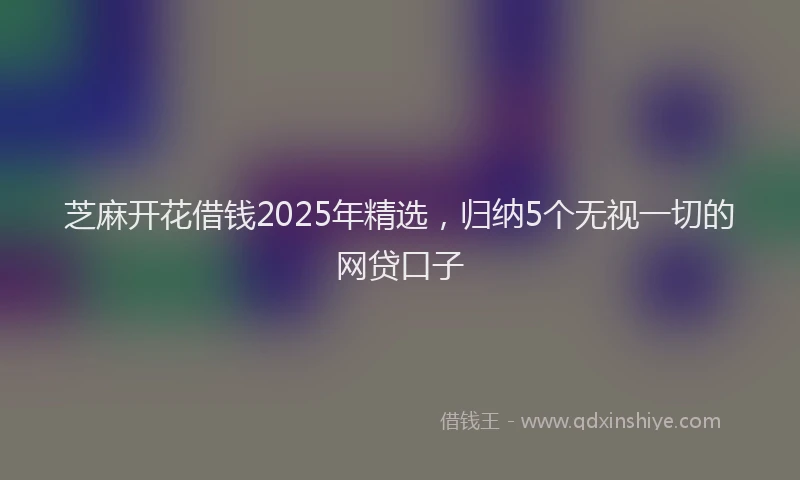 芝麻开花借钱2025年精选，归纳5个无视一切的网贷口子