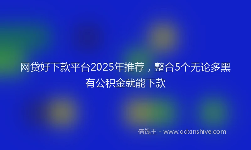 网贷好下款平台2025年推荐，整合5个无论多黑有公积金就能下款
