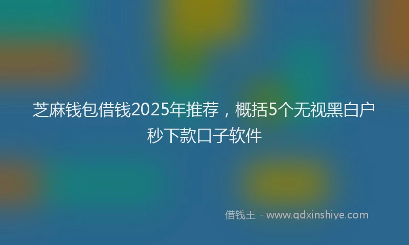 芝麻钱包借钱2025年推荐，概括5个无视黑白户秒下款口子软件