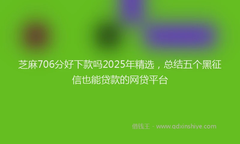 芝麻706分好下款吗2025年精选，总结五个黑征信也能贷款的网贷平台