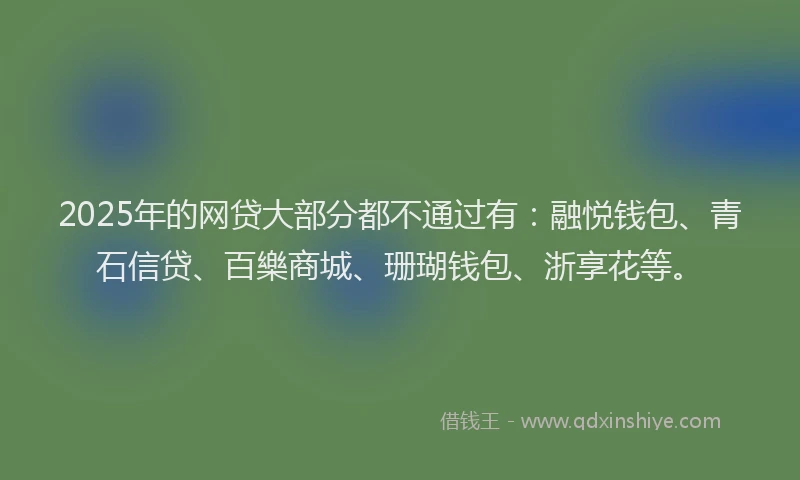 2025年的网贷大部分都不通过有：融悦钱包、青石信贷、百樂商城、珊瑚钱包、浙享花等。