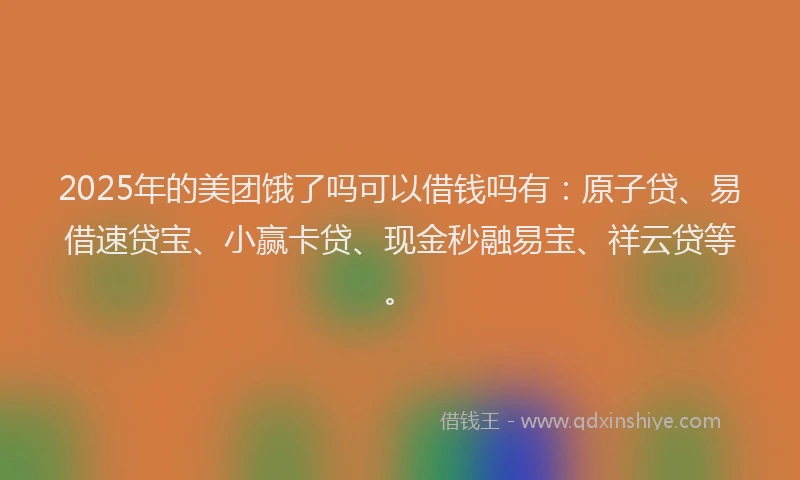 2025年的美团饿了吗可以借钱吗有：原子贷、易借速贷宝、小赢卡贷、现金秒融易宝、祥云贷等。