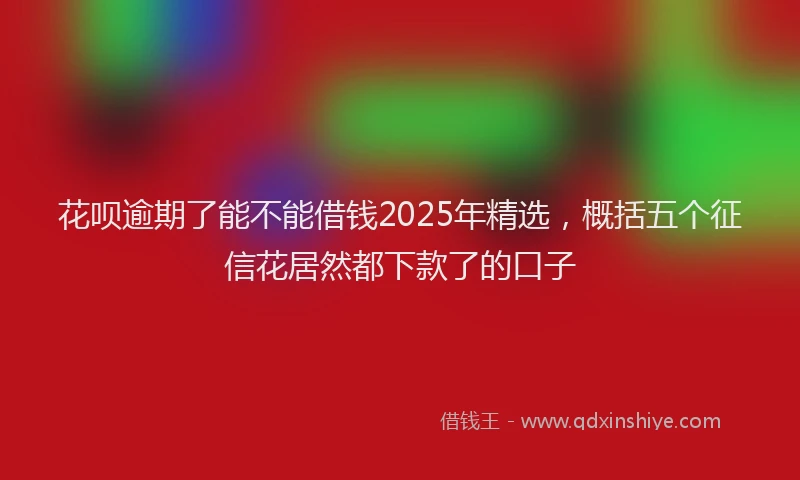 花呗逾期了能不能借钱2025年精选，概括五个征信花居然都下款了的口子