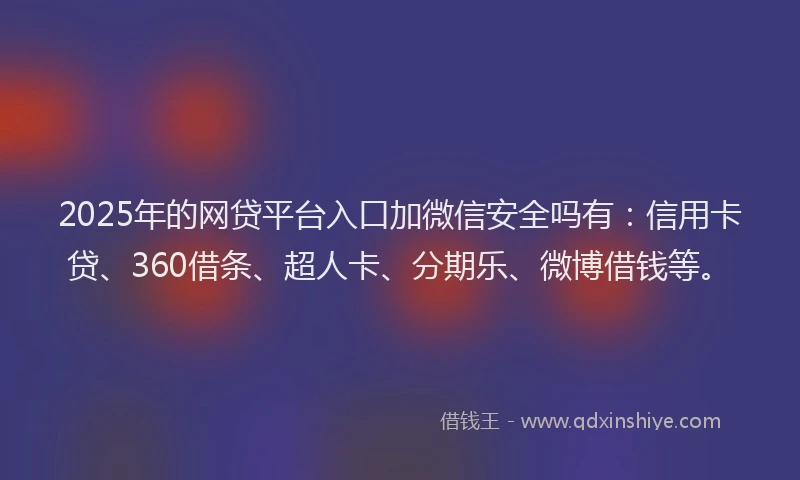2025年的网贷平台入口加微信安全吗有：信用卡贷、360借条、超人卡、分期乐、微博借钱等。