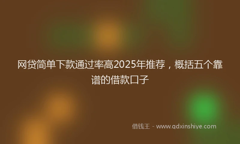 网贷简单下款通过率高2025年推荐，概括五个靠谱的借款口子