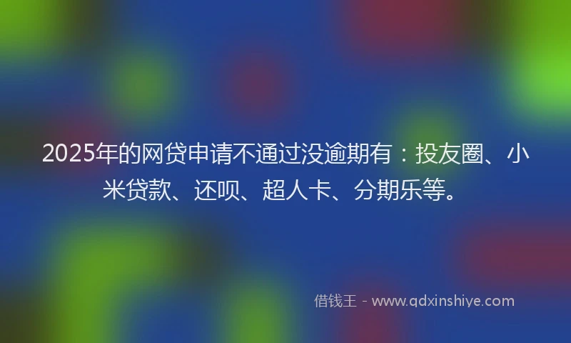 2025年的网贷申请不通过没逾期有：投友圈、小米贷款、还呗、超人卡、分期乐等。