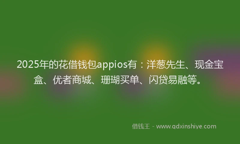 2025年的花借钱包appios有：洋葱先生、现金宝盒、优者商城、珊瑚买单、闪贷易融等。