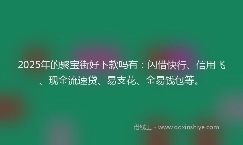 2025年的聚宝街好下款吗有：闪借快行、信用飞、现金流速贷、易支花、金易钱包等。
