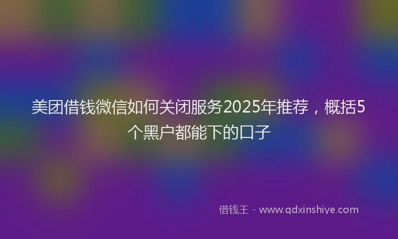 美团借钱微信如何关闭服务2025年推荐，概括5个黑户都能下的口子