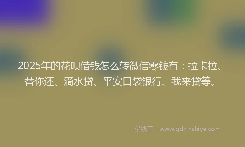 2025年的花呗借钱怎么转微信零钱有：拉卡拉、替你还、滴水贷、平安口袋银行、我来贷等。
