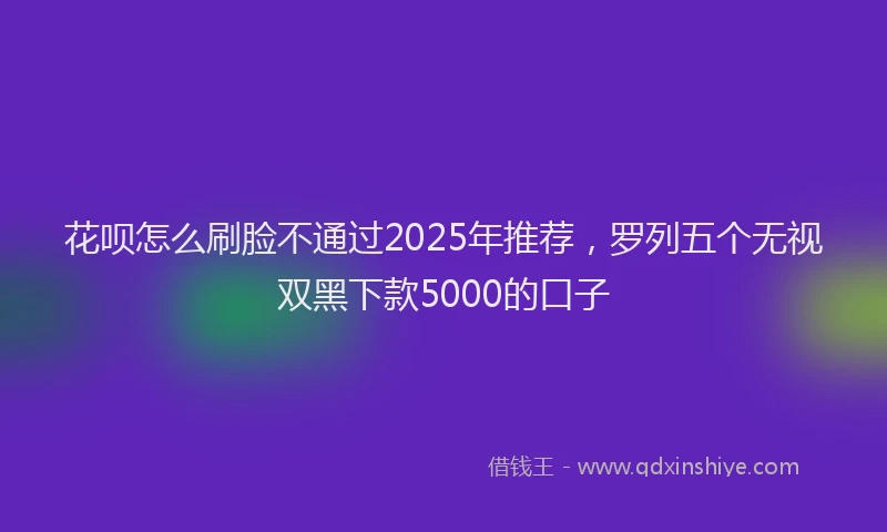 花呗怎么刷脸不通过2025年推荐，罗列五个无视双黑下款5000的口子