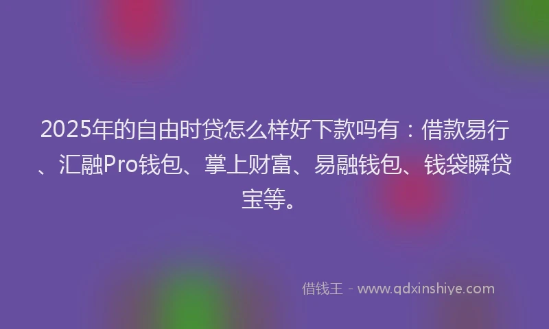 2025年的自由时贷怎么样好下款吗有：借款易行、汇融Pro钱包、掌上财富、易融钱包、钱袋瞬贷宝等。