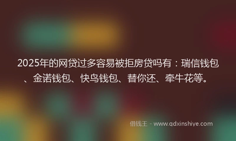 2025年的网贷过多容易被拒房贷吗有：瑞信钱包、金诺钱包、快鸟钱包、替你还、牵牛花等。