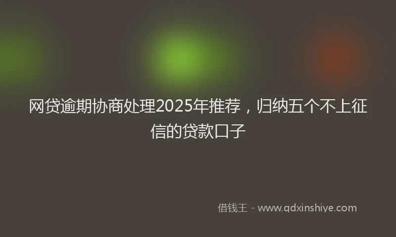 网贷逾期协商处理2025年推荐，归纳五个不上征信的贷款口子