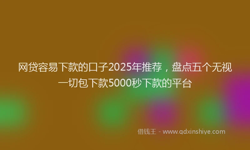 网贷容易下款的口子2025年推荐，盘点五个无视一切包下款5000秒下款的平台
