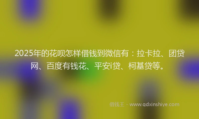 2025年的花呗怎样借钱到微信有：拉卡拉、团贷网、百度有钱花、平安i贷、柯基贷等。