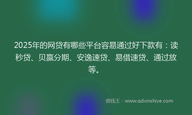 2025年的网贷有哪些平台容易通过好下款有：读秒贷、贝赢分期、安逸速贷、易借速贷、通过放等。