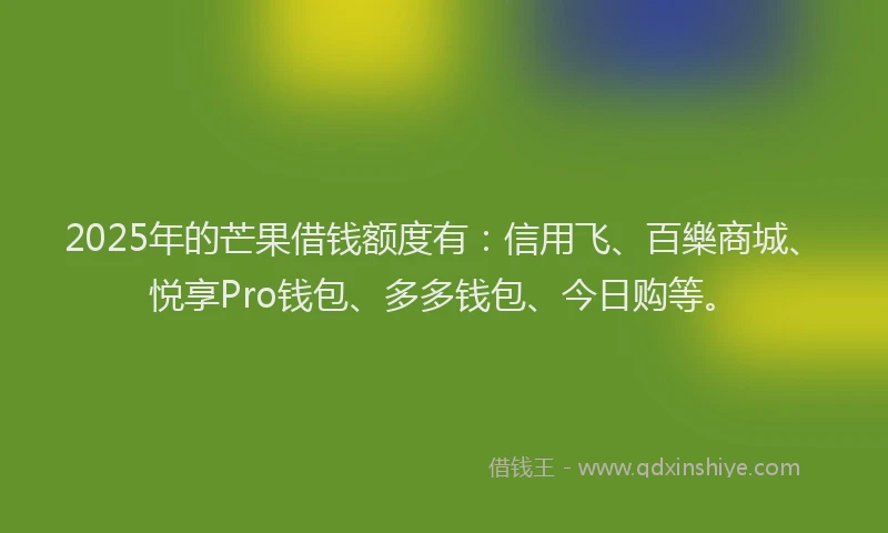 2025年的芒果借钱额度有：信用飞、百樂商城、悦享Pro钱包、多多钱包、今日购等。