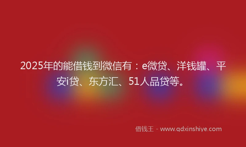 2025年的能借钱到微信有：e微贷、洋钱罐、平安i贷、东方汇、51人品贷等。