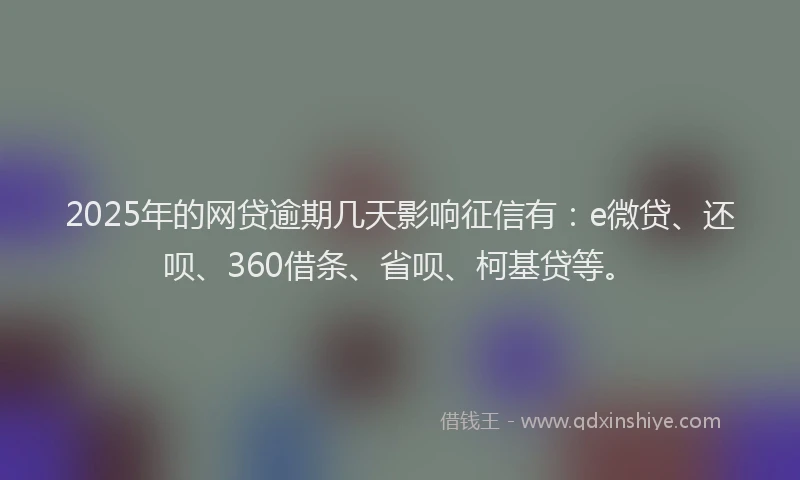 2025年的网贷逾期几天影响征信有：e微贷、还呗、360借条、省呗、柯基贷等。
