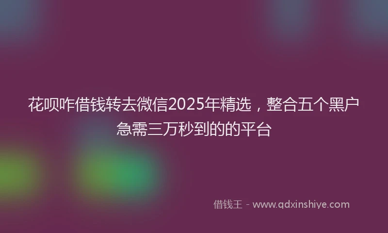 花呗咋借钱转去微信2025年精选，整合五个黑户急需三万秒到的的平台