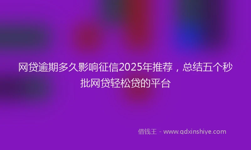 网贷逾期多久影响征信2025年推荐，总结五个秒批网贷轻松贷的平台