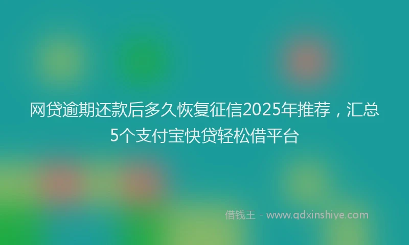网贷逾期还款后多久恢复征信2025年推荐，汇总5个支付宝快贷轻松借平台
