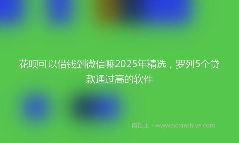 花呗可以借钱到微信嘛2025年精选，罗列5个贷款通过高的软件