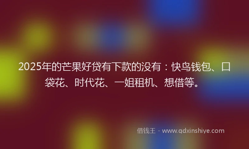 2025年的芒果好贷有下款的没有：快鸟钱包、口袋花、时代花、一姐租机、想借等。
