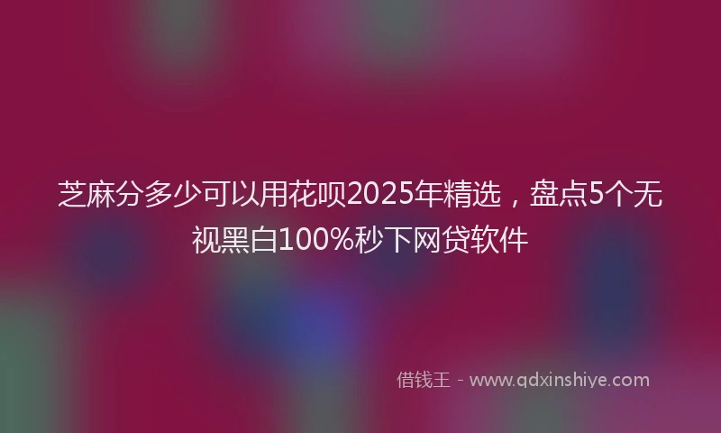 芝麻分多少可以用花呗2025年精选，盘点5个无视黑白100%秒下网贷软件