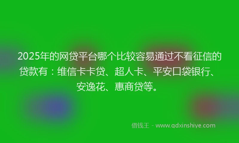 2025年的网贷平台哪个比较容易通过不看征信的贷款有：维信卡卡贷、超人卡、平安口袋银行、安逸花、惠商贷等。