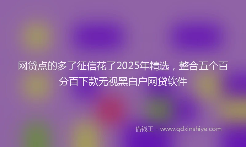 网贷点的多了征信花了2025年精选，整合五个百分百下款无视黑白户网贷软件