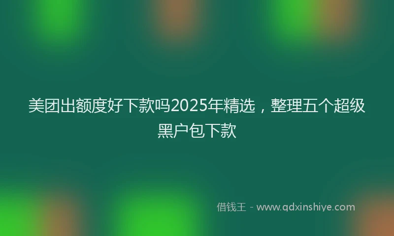 美团出额度好下款吗2025年精选，整理五个超级黑户包下款