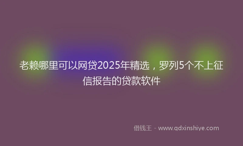 老赖哪里可以网贷2025年精选，罗列5个不上征信报告的贷款软件