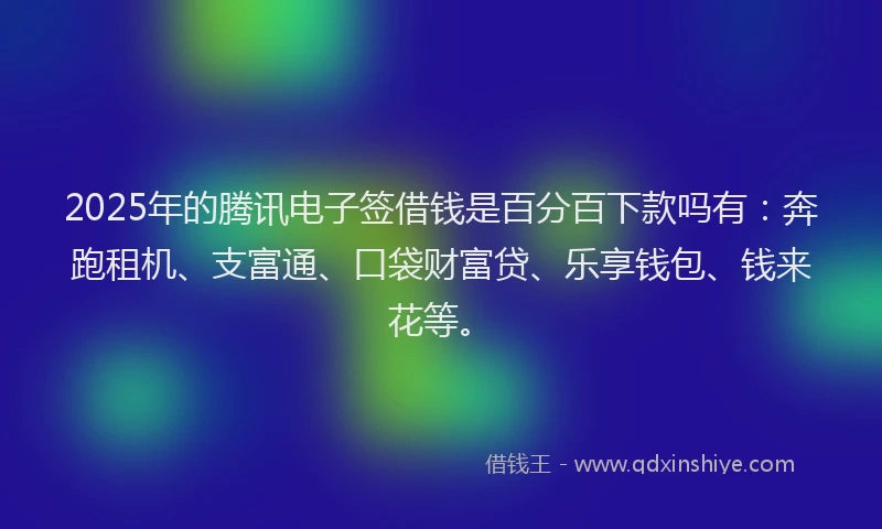 2025年的腾讯电子签借钱是百分百下款吗有：奔跑租机、支富通、口袋财富贷、乐享钱包、钱来花等。