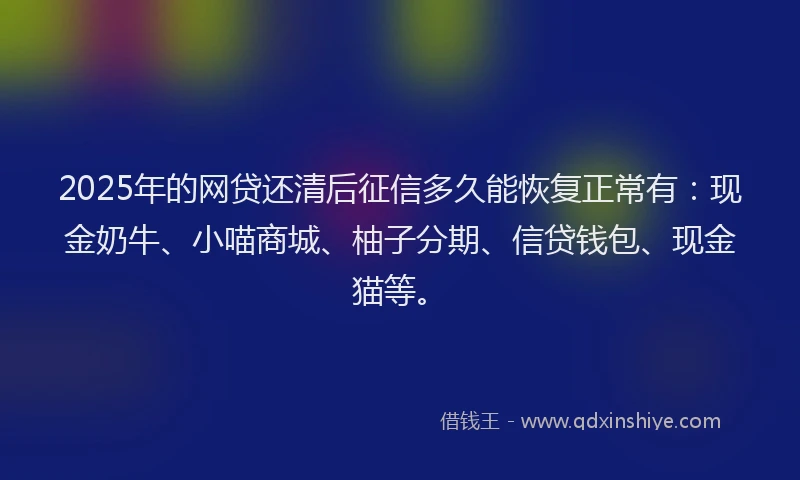 2025年的网贷还清后征信多久能恢复正常有：现金奶牛、小喵商城、柚子分期、信贷钱包、现金猫等。