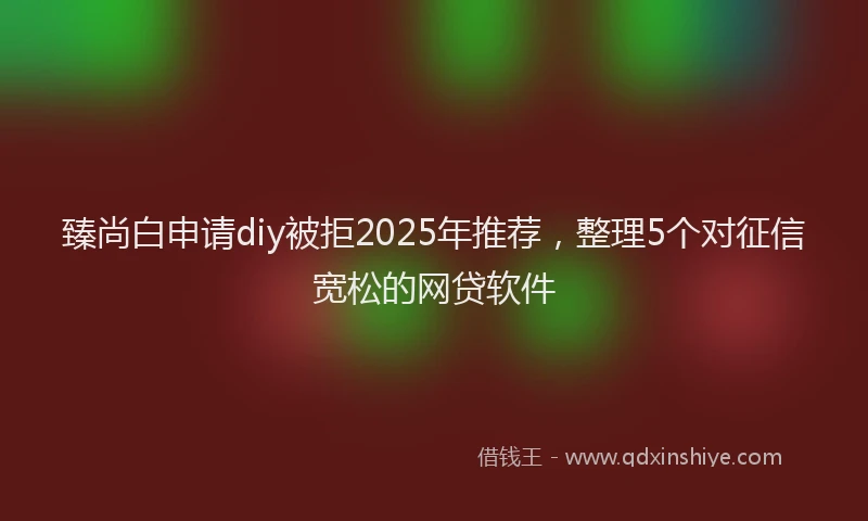 臻尚白申请diy被拒2025年推荐，整理5个对征信宽松的网贷软件