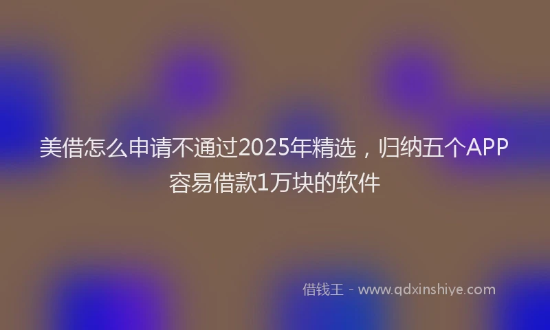 美借怎么申请不通过2025年精选，归纳五个APP容易借款1万块的软件