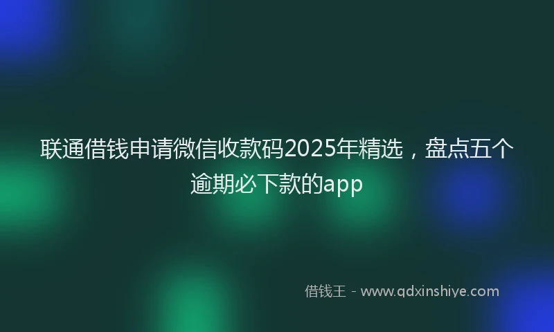联通借钱申请微信收款码2025年精选，盘点五个逾期必下款的app