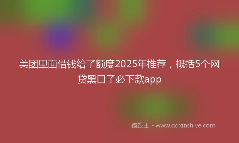美团里面借钱给了额度2025年推荐，概括5个网贷黑口子必下款app