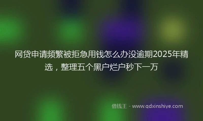 网贷申请频繁被拒急用钱怎么办没逾期2025年精选，整理五个黑户烂户秒下一万