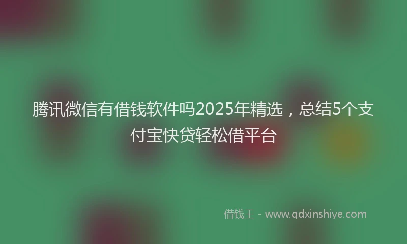 腾讯微信有借钱软件吗2025年精选，总结5个支付宝快贷轻松借平台