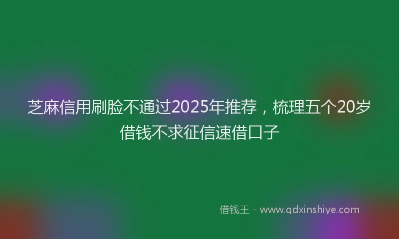 芝麻信用刷脸不通过2025年推荐，梳理五个20岁借钱不求征信速借口子