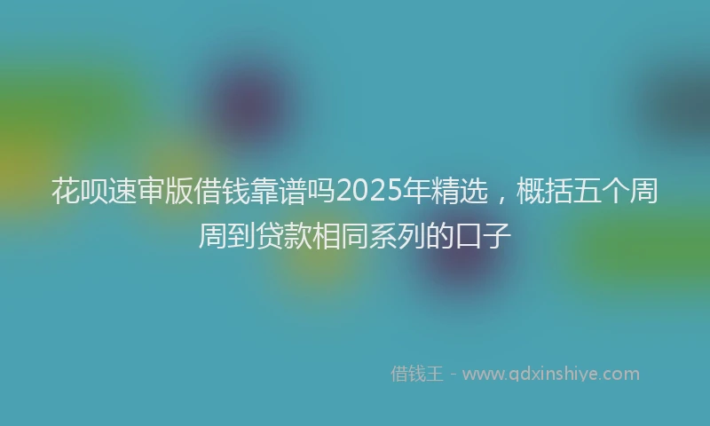 花呗速审版借钱靠谱吗2025年精选，概括五个周周到贷款相同系列的口子